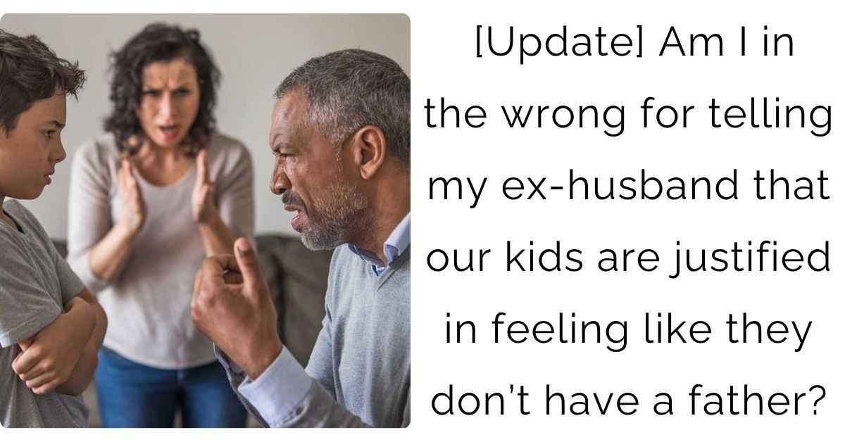 [Update] Am I in the wrong for telling my ex-husband that our kids are justified in feeling like they don’t have a father?